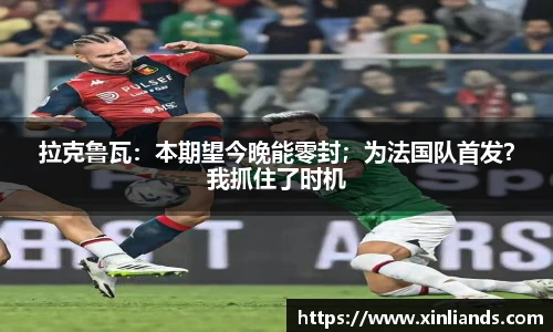 拉克鲁瓦：本期望今晚能零封；为法国队首发？我抓住了时机